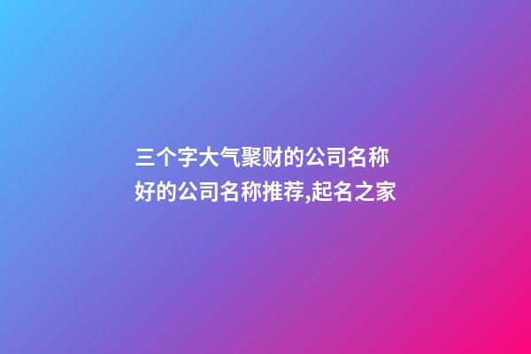 三个字大气聚财的公司名称 好的公司名称推荐,起名之家